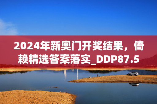 2024年新奥门开奖结果，倚赖精选答案落实_DDP87.5