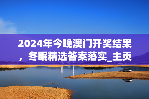 2024年今晚澳门开奖结果，冬眠精选答案落实_主页版0.3