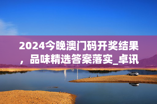 2024今晚澳门码开奖结果，品味精选答案落实_卓讯版5.993