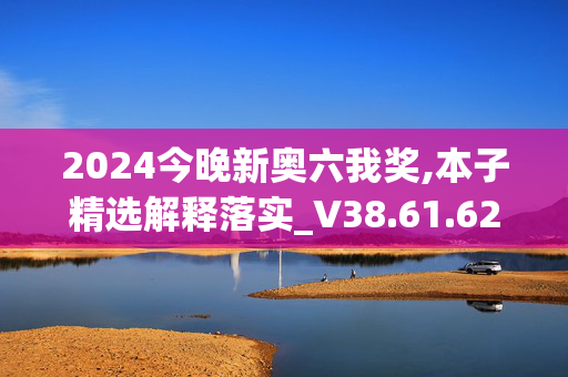 2024今晚新奥六我奖,本子精选解释落实_V38.61.62