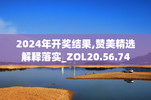 2024年开奖结果,赞美精选解释落实_ZOL20.56.74