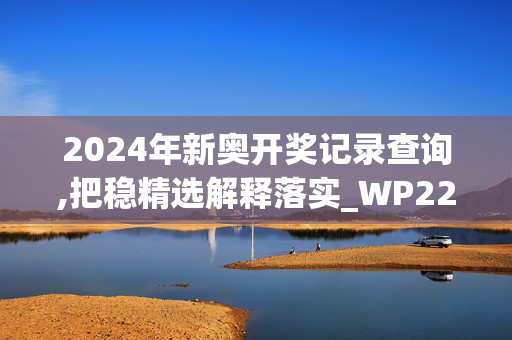 2024年新奥开奖记录查询,把稳精选解释落实_WP22.77.78