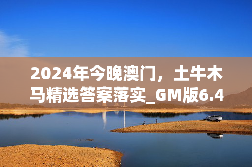 2024年今晚澳门，土牛木马精选答案落实_GM版6.4