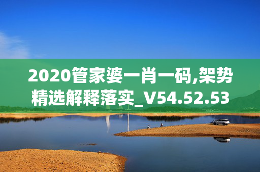 2020管家婆一肖一码,架势精选解释落实_V54.52.53