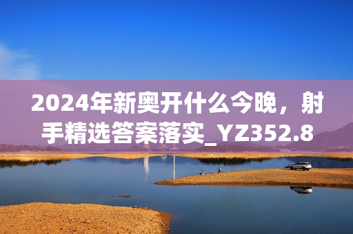 2024年新奥开什么今晚，射手精选答案落实_YZ352.875