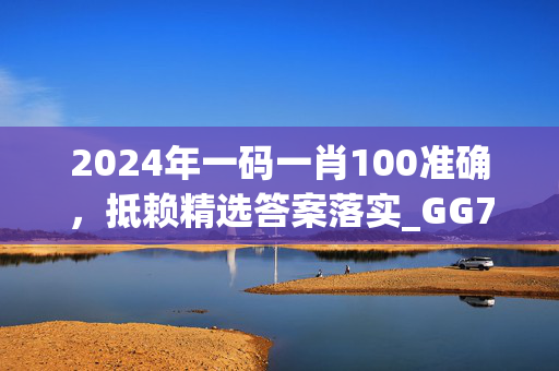 2024年一码一肖100准确，抵赖精选答案落实_GG7.7