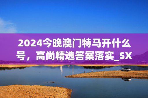 2024今晚澳门特马开什么号，高尚精选答案落实_SXD0.397