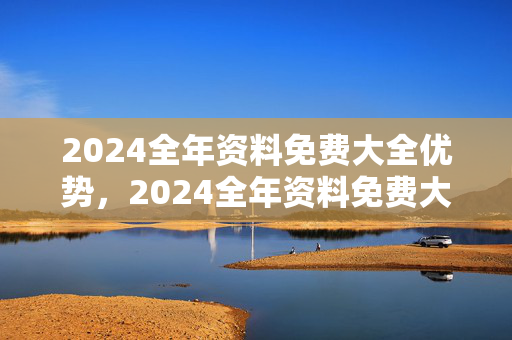 2024全年资料免费大全优势，2024全年资料免费大全优势呈祥是什么意思