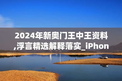 2024年新奥门王中王资料,浮言精选解释落实_iPhone43.30.9