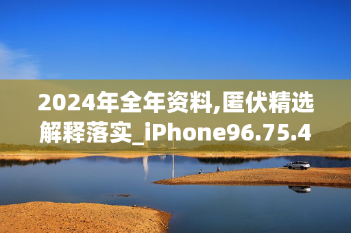 2024年全年资料,匿伏精选解释落实_iPhone96.75.49