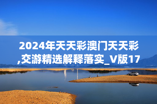 2024年天天彩澳门天天彩,交游精选解释落实_V版17.80.68