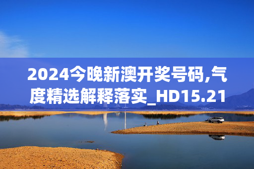 2024今晚新澳开奖号码,气度精选解释落实_HD15.21.73