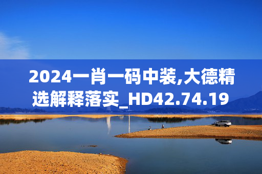 2024一肖一码中装,大德精选解释落实_HD42.74.19