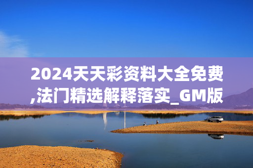 2024天天彩资料大全免费,法门精选解释落实_GM版75.55.9