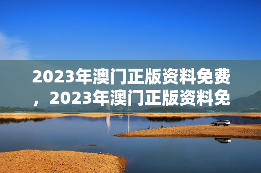 2023年澳门正版资料免费，2023年澳门正版资料免费网站