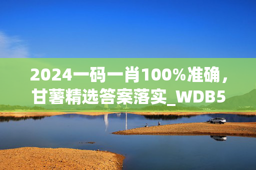 2024一码一肖100%准确，甘薯精选答案落实_WDB524.1