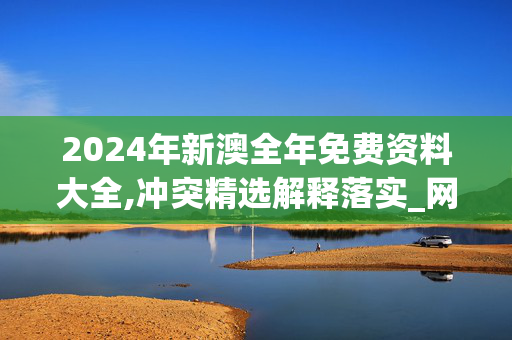 2024年新澳全年免费资料大全,冲突精选解释落实_网页版94.5.6