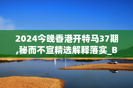 2024今晚香港开特马37期,秘而不宣精选解释落实_BT76.54.76