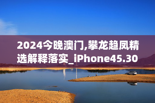 2024今晚澳门,攀龙趋凤精选解释落实_iPhone45.30.45