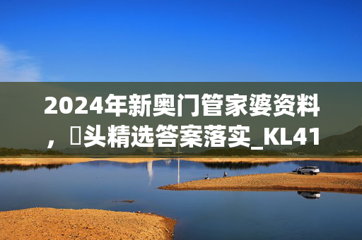 2024年新奥门管家婆资料，鎯头精选答案落实_KL41.7