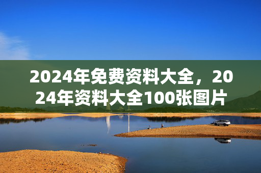 2024年免费资料大全，2024年资料大全100张图片