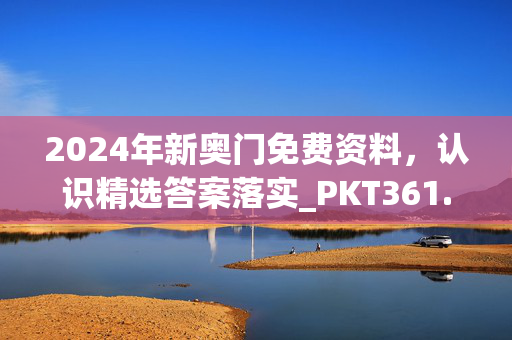 2024年新奥门免费资料，认识精选答案落实_PKT361.604