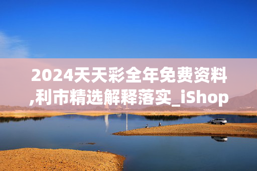 2024天天彩全年免费资料,利市精选解释落实_iShop44.100.66