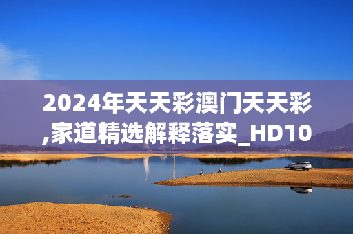 2024年天天彩澳门天天彩,家道精选解释落实_HD100.26.100