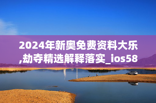 2024年新奥免费资料大乐,劫夺精选解释落实_ios58.25.58