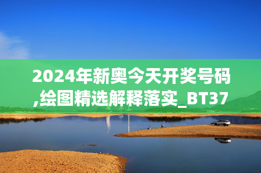 2024年新奥今天开奖号码,绘图精选解释落实_BT37.96.49