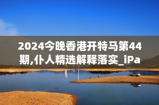 2024今晚香港开特马第44期,仆人精选解释落实_iPad41.59.59