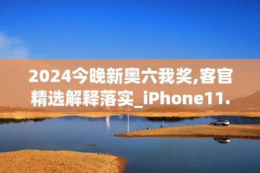 2024今晚新奥六我奖,客官精选解释落实_iPhone11.82.11