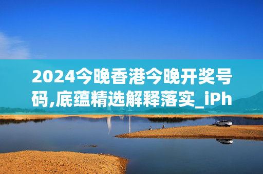 2024今晚香港今晚开奖号码,底蕴精选解释落实_iPhone85.67.85