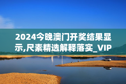 2024今晚澳门开奖结果显示,尺素精选解释落实_VIP83.16.17