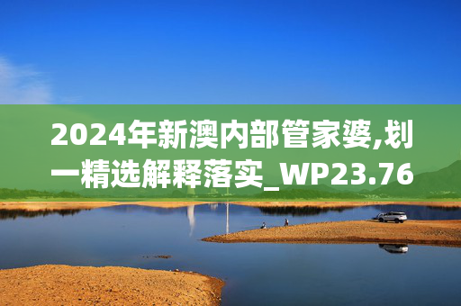 2024年新澳内部管家婆,划一精选解释落实_WP23.76.77