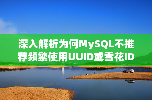 深入解析为何MySQL不推荐频繁使用UUID或雪花ID作为主键