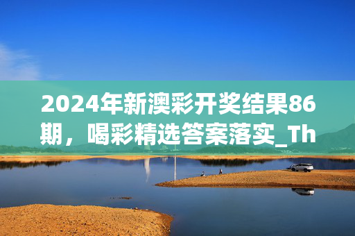 2024年新澳彩开奖结果86期，喝彩精选答案落实_The363.620