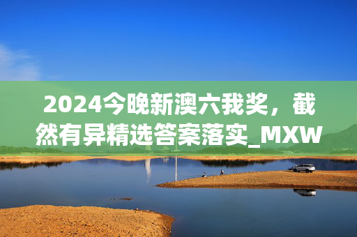 2024今晚新澳六我奖，截然有异精选答案落实_MXW2.70