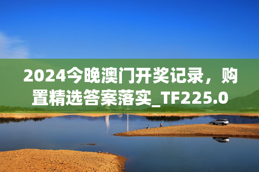 2024今晚澳门开奖记录，购置精选答案落实_TF225.0