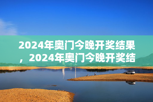 2024年奥门今晚开奖结果，2024年奥门今晚开奖结果开什么号9点半