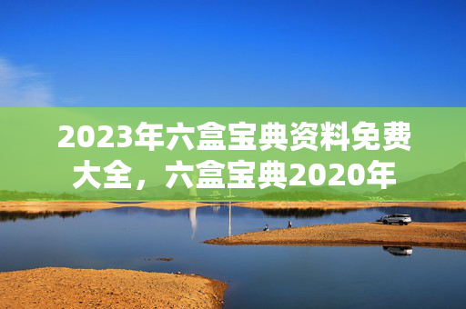 2023年六盒宝典资料免费大全，六盒宝典2020年