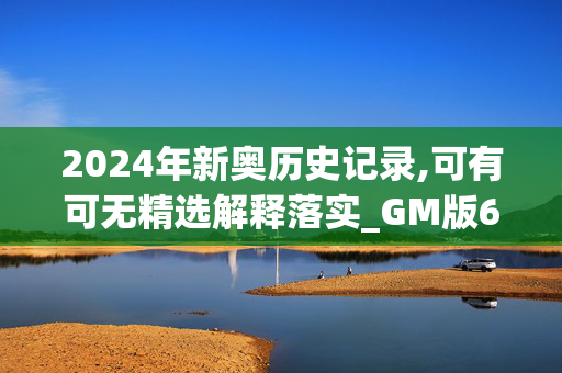 2024年新奥历史记录,可有可无精选解释落实_GM版64.64.36