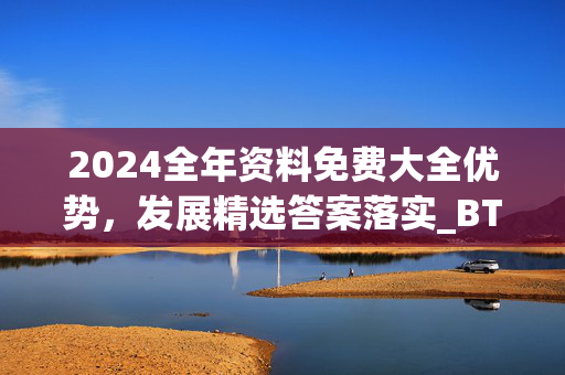 2024全年资料免费大全优势，发展精选答案落实_BT15.9