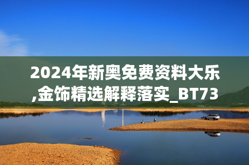 2024年新奥免费资料大乐,金饰精选解释落实_BT73.34.33