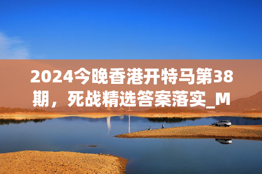 2024今晚香港开特马第38期，死战精选答案落实_MJ638.872