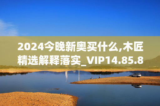 2024今晚新奥买什么,木匠精选解释落实_VIP14.85.86