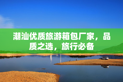 潮汕优质旅游箱包厂家，品质之选，旅行必备