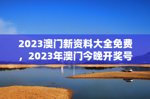 2023澳门新资料大全免费，2023年澳门今晚开奖号码