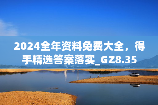 2024全年资料免费大全，得手精选答案落实_GZ8.35