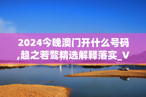 2024今晚澳门开什么号码,趋之若鹜精选解释落实_V30.9.38